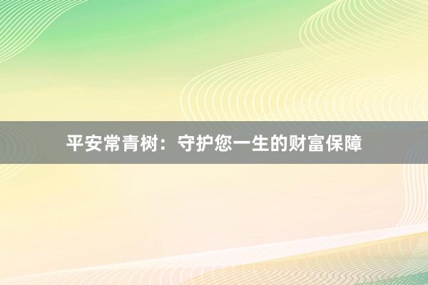 平安常青树：守护您一生的财富保障