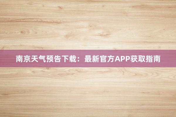 南京天气预告下载：最新官方APP获取指南