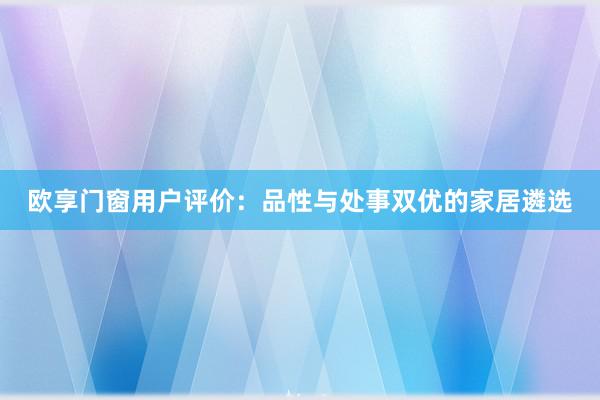 欧享门窗用户评价：品性与处事双优的家居遴选